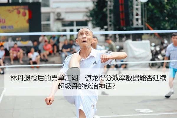 林丹退役后的男单江湖：谌龙得分效率数据能否延续超级丹的统治神话？