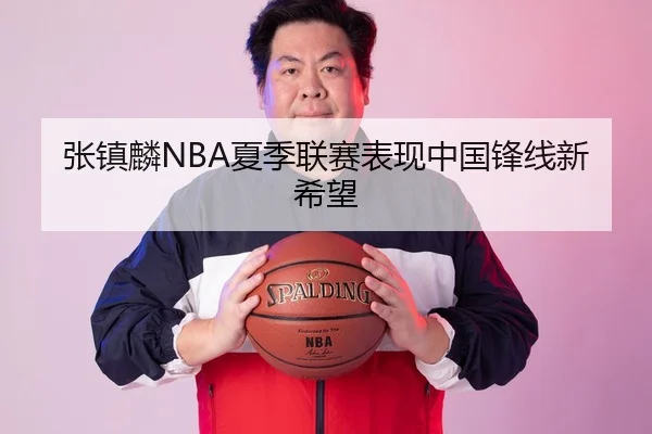 张镇麟NBA夏季联赛表现中国锋线新希望