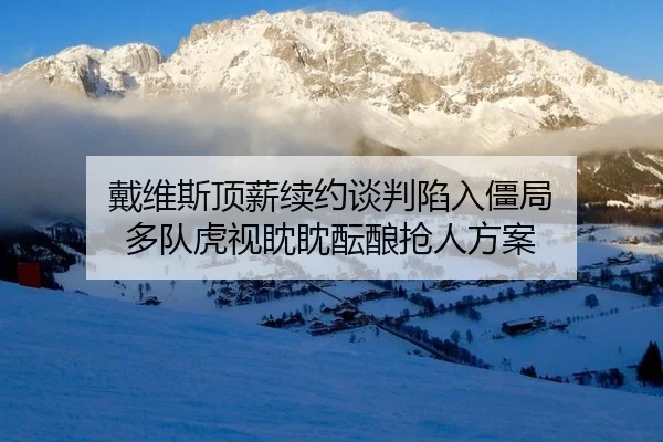 戴维斯顶薪续约谈判陷入僵局 多队虎视眈眈酝酿抢人方案